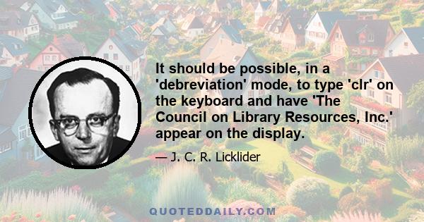 It should be possible, in a 'debreviation' mode, to type 'clr' on the keyboard and have 'The Council on Library Resources, Inc.' appear on the display.