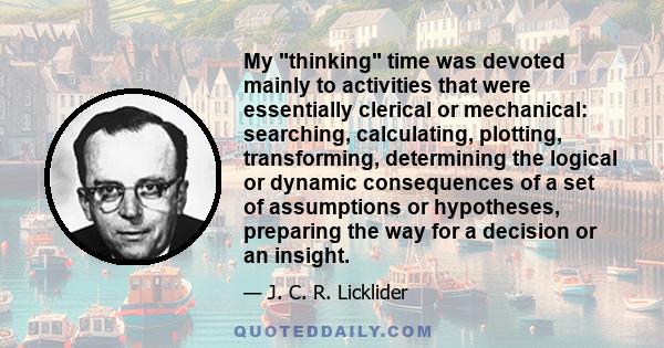 My thinking time was devoted mainly to activities that were essentially clerical or mechanical: searching, calculating, plotting, transforming, determining the logical or dynamic consequences of a set of assumptions or