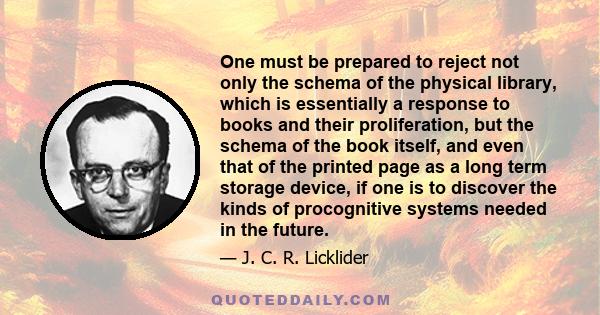 One must be prepared to reject not only the schema of the physical library, which is essentially a response to books and their proliferation, but the schema of the book itself, and even that of the printed page as a