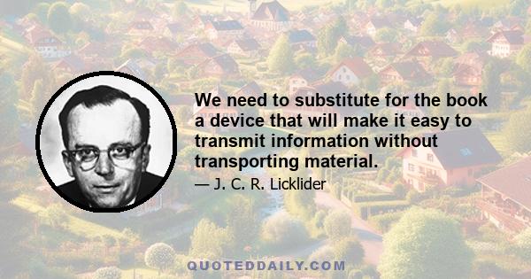 We need to substitute for the book a device that will make it easy to transmit information without transporting material.