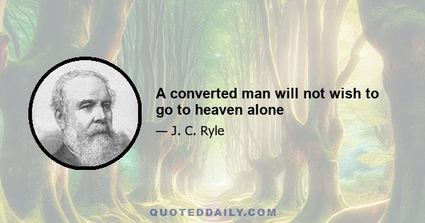 A converted man will not wish to go to heaven alone