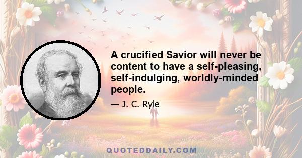 A crucified Savior will never be content to have a self-pleasing, self-indulging, worldly-minded people.