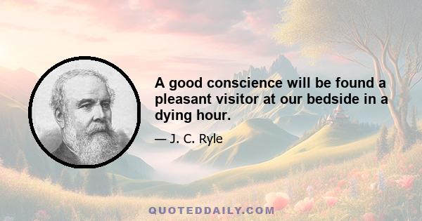 A good conscience will be found a pleasant visitor at our bedside in a dying hour.