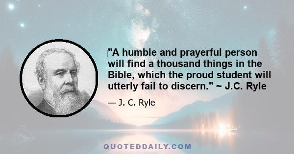 ‎A humble and prayerful person will find a thousand things in the Bible, which the proud student will utterly fail to discern. ~ J.C. Ryle