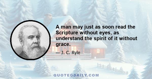 A man may just as soon read the Scripture without eyes, as understand the spirit of it without grace.