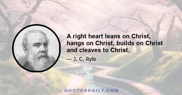 A right heart leans on Christ, hangs on Christ, builds on Christ and cleaves to Christ.