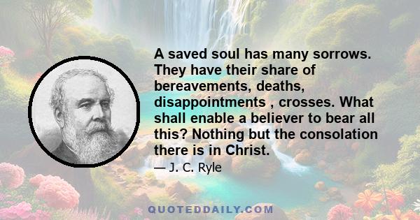 A saved soul has many sorrows. They have their share of bereavements, deaths, disappointments , crosses. What shall enable a believer to bear all this? Nothing but the consolation there is in Christ.