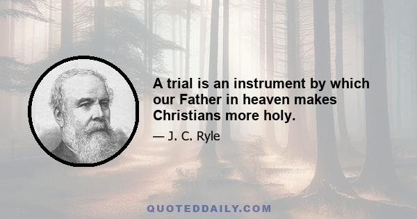 A trial is an instrument by which our Father in heaven makes Christians more holy.