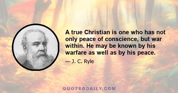 A true Christian is one who has not only peace of conscience, but war within. He may be known by his warfare as well as by his peace.