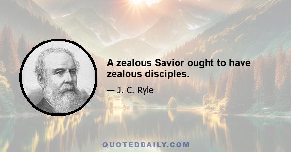 A zealous Savior ought to have zealous disciples.