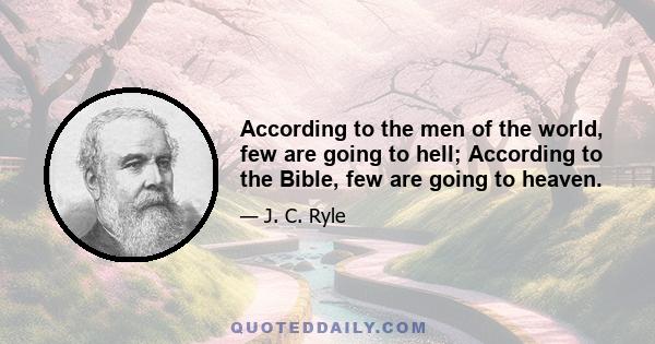 According to the men of the world, few are going to hell; According to the Bible, few are going to heaven.