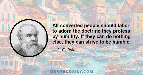 All converted people should labor to adorn the doctrine they profess by humility. If they can do nothing else, they can strive to be humble.