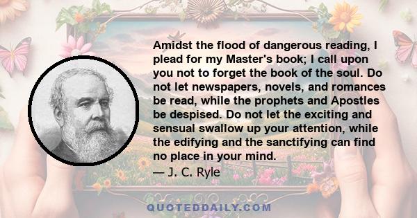 Amidst the flood of dangerous reading, I plead for my Master's book; I call upon you not to forget the book of the soul. Do not let newspapers, novels, and romances be read, while the prophets and Apostles be despised.