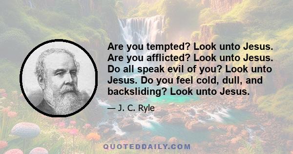 Are you tempted? Look unto Jesus. Are you afflicted? Look unto Jesus. Do all speak evil of you? Look unto Jesus. Do you feel cold, dull, and backsliding? Look unto Jesus.