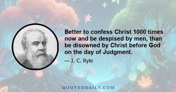 Better to confess Christ 1000 times now and be despised by men, than be disowned by Christ before God on the day of Judgment.