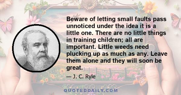 Beware of letting small faults pass unnoticed under the idea it is a little one. There are no little things in training children; all are important. Little weeds need plucking up as much as any. Leave them alone and