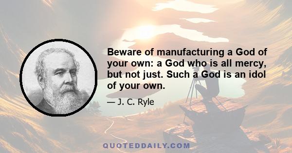 Beware of manufacturing a God of your own: a God who is all mercy, but not just. Such a God is an idol of your own.