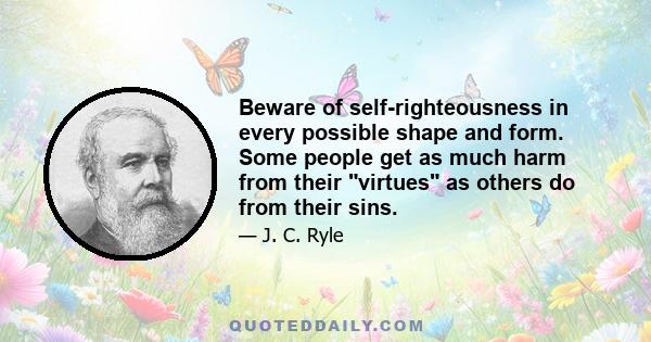 Beware of self-righteousness in every possible shape and form. Some people get as much harm from their virtues as others do from their sins.