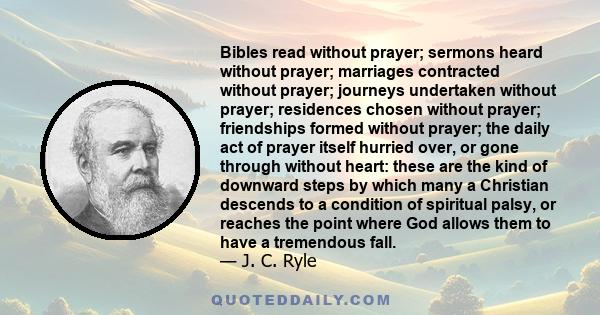 Bibles read without prayer; sermons heard without prayer; marriages contracted without prayer; journeys undertaken without prayer; residences chosen without prayer; friendships formed without prayer; the daily act of