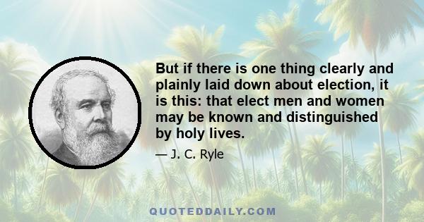 But if there is one thing clearly and plainly laid down about election, it is this: that elect men and women may be known and distinguished by holy lives.