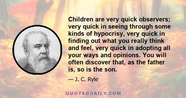 Children are very quick observers; very quick in seeing through some kinds of hypocrisy, very quick in finding out what you really think and feel, very quick in adopting all your ways and opinions. You will often