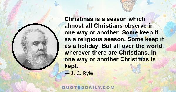 Christmas is a season which almost all Christians observe in one way or another. Some keep it as a religious season. Some keep it as a holiday. But all over the world, wherever there are Christians, in one way or