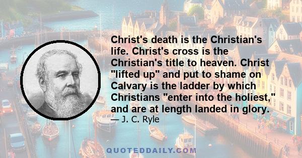 Christ's death is the Christian's life. Christ's cross is the Christian's title to heaven. Christ lifted up and put to shame on Calvary is the ladder by which Christians enter into the holiest, and are at length landed