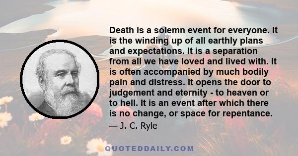 Death is a solemn event for everyone. It is the winding up of all earthly plans and expectations. It is a separation from all we have loved and lived with. It is often accompanied by much bodily pain and distress. It