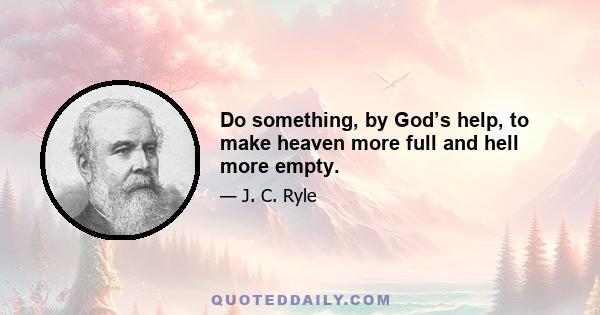 Do something, by God’s help, to make heaven more full and hell more empty.