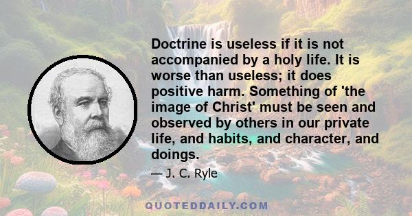 Doctrine is useless if it is not accompanied by a holy life. It is worse than useless; it does positive harm. Something of 'the image of Christ' must be seen and observed by others in our private life, and habits, and