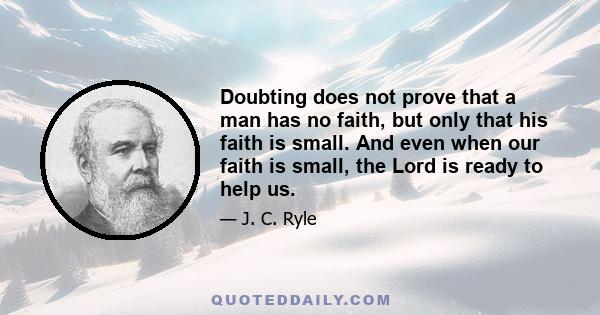 Doubting does not prove that a man has no faith, but only that his faith is small. And even when our faith is small, the Lord is ready to help us.