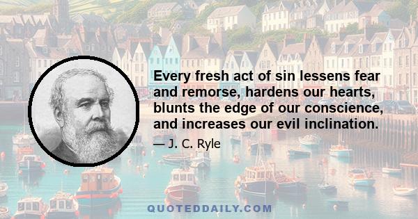 Every fresh act of sin lessens fear and remorse, hardens our hearts, blunts the edge of our conscience, and increases our evil inclination.