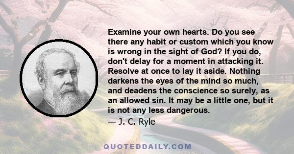 Examine your own hearts. Do you see there any habit or custom which you know is wrong in the sight of God? If you do, don't delay for a moment in attacking it. Resolve at once to lay it aside. Nothing darkens the eyes