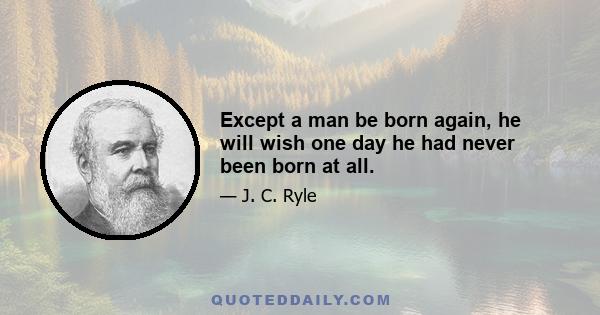 Except a man be born again, he will wish one day he had never been born at all.