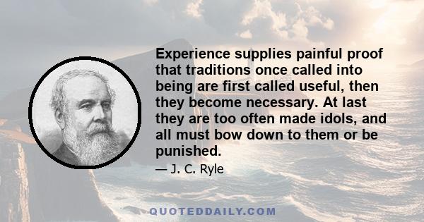 Experience supplies painful proof that traditions once called into being are first called useful, then they become necessary. At last they are too often made idols, and all must bow down to them or be punished.