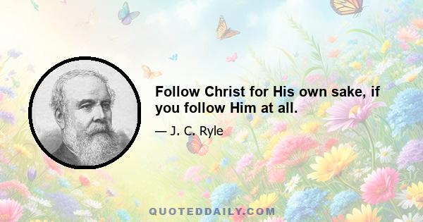 Follow Christ for His own sake, if you follow Him at all.