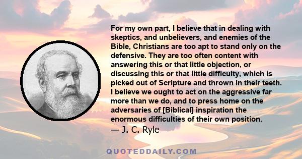 For my own part, I believe that in dealing with skeptics, and unbelievers, and enemies of the Bible, Christians are too apt to stand only on the defensive. They are too often content with answering this or that little