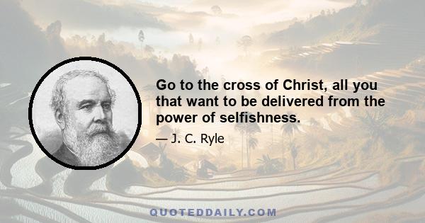 Go to the cross of Christ, all you that want to be delivered from the power of selfishness.