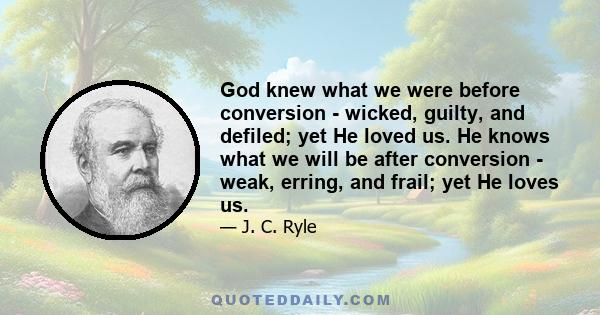 God knew what we were before conversion - wicked, guilty, and defiled; yet He loved us. He knows what we will be after conversion - weak, erring, and frail; yet He loves us.