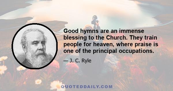 Good hymns are an immense blessing to the Church. They train people for heaven, where praise is one of the principal occupations.