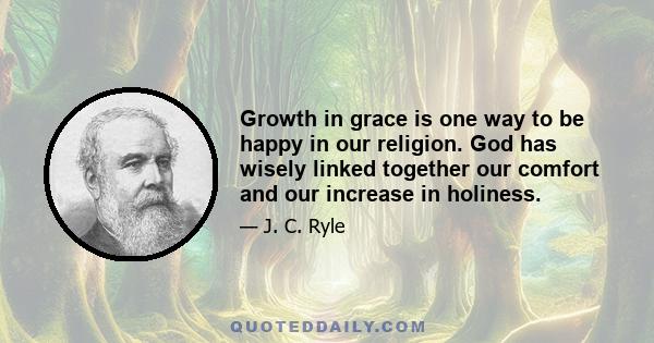 Growth in grace is one way to be happy in our religion. God has wisely linked together our comfort and our increase in holiness.