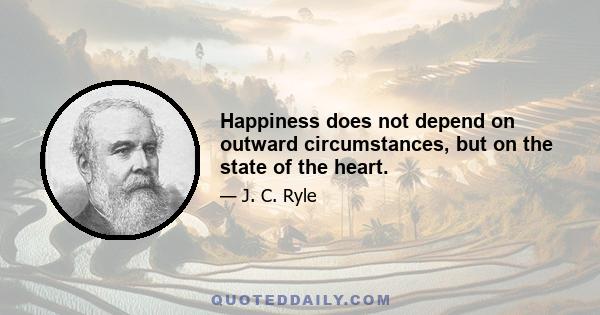 Happiness does not depend on outward circumstances, but on the state of the heart.