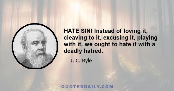 HATE SIN! Instead of loving it, cleaving to it, excusing it, playing with it, we ought to hate it with a deadly hatred.