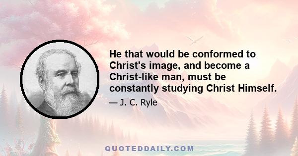 He that would be conformed to Christ's image, and become a Christ-like man, must be constantly studying Christ Himself.