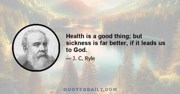 Health is a good thing; but sickness is far better, if it leads us to God.