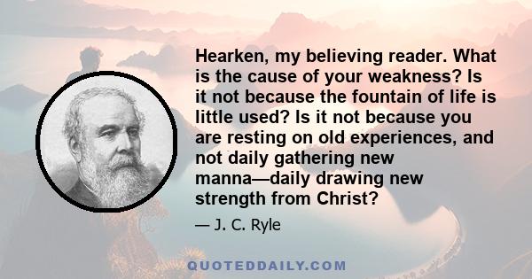 Hearken, my believing reader. What is the cause of your weakness? Is it not because the fountain of life is little used? Is it not because you are resting on old experiences, and not daily gathering new manna—daily