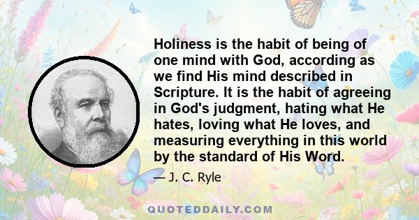 Holiness is the habit of being of one mind with God, according as we find His mind described in Scripture. It is the habit of agreeing in God's judgment, hating what He hates, loving what He loves, and measuring