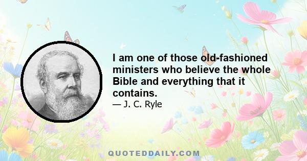 I am one of those old-fashioned ministers who believe the whole Bible and everything that it contains.