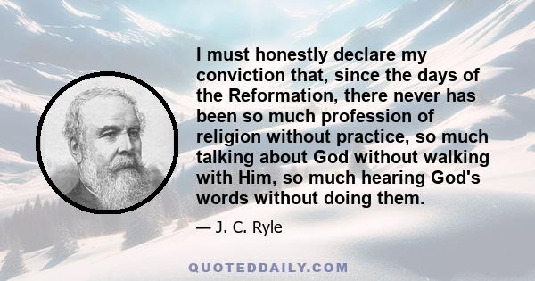 I must honestly declare my conviction that, since the days of the Reformation, there never has been so much profession of religion without practice, so much talking about God without walking with Him, so much hearing