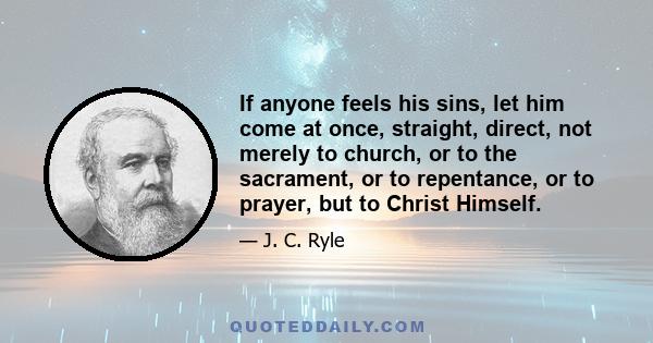 If anyone feels his sins, let him come at once, straight, direct, not merely to church, or to the sacrament, or to repentance, or to prayer, but to Christ Himself.